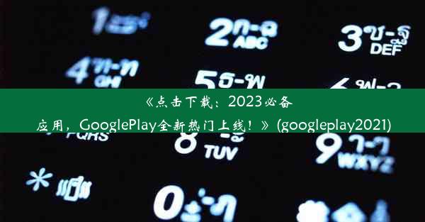 《点击下载：2023必备应用，GooglePlay全新热门上线！》(googleplay2021)