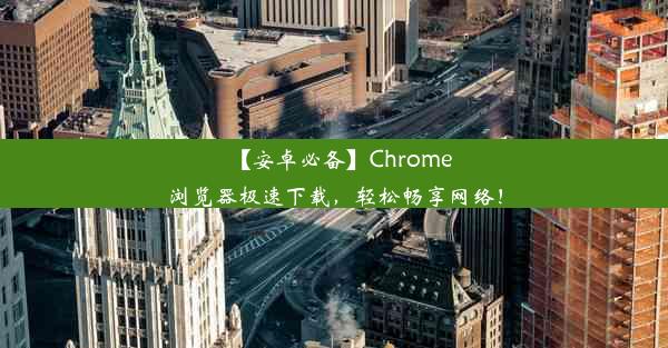 【安卓必备】Chrome浏览器极速下载，轻松畅享网络！