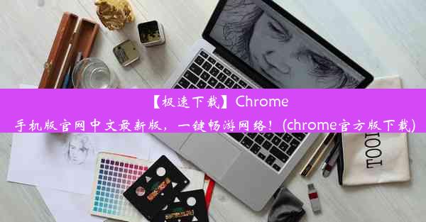 【极速下载】Chrome手机版官网中文最新版，一键畅游网络！(chrome官方版下载)