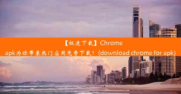 【极速下载】Chromeapk为你带来热门应用免费下载！(download chrome for apk)