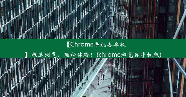 【Chrome手机安卓版】极速浏览，轻松体验！(chrome游览器手机版)