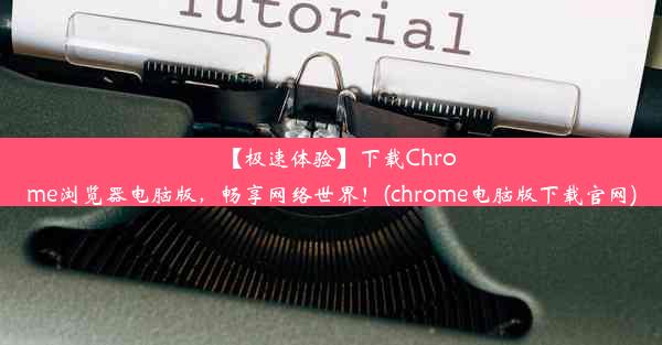 【极速体验】下载Chrome浏览器电脑版，畅享网络世界！(chrome电脑版下载官网)