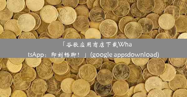 「谷歌应用商店下载WhatsApp：即刻畅聊！」(google appsdownload)