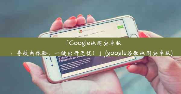 「Google地图安卓版：导航新体验，一键出行无忧！」(google谷歌地图安卓版)