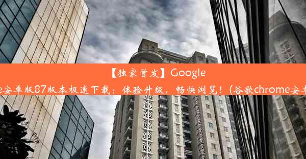 【独家首发】GoogleChrome安卓版87版本极速下载：体验升级，畅快浏览！(谷歌chrome安卓版v88)