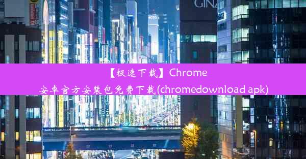 【极速下载】Chrome安卓官方安装包免费下载(chromedownload apk)