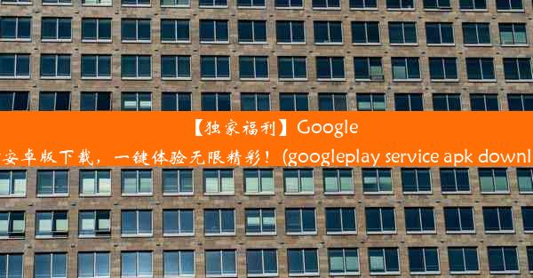 【独家福利】GooglePlay安卓版下载，一键体验无限精彩！(googleplay service apk downl