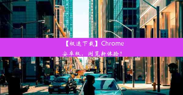 【极速下载】Chrome安卓版，浏览新体验！