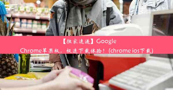 【独家速递】GoogleChrome苹果版，极速下载体验！(chrome ios下载)