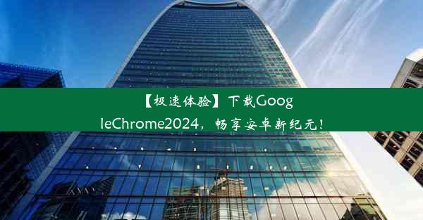 【极速体验】下载GoogleChrome2024，畅享安卓新纪元！