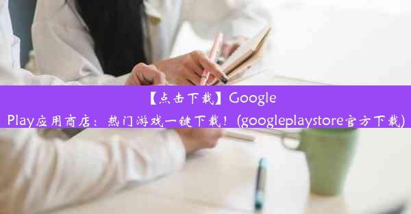 【点击下载】GooglePlay应用商店：热门游戏一键下载！(googleplaystore官方下载)