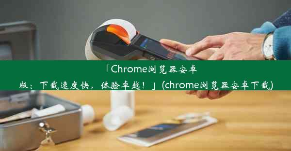 「Chrome浏览器安卓版：下载速度快，体验卓越！」(chrome浏览器安卓下载)