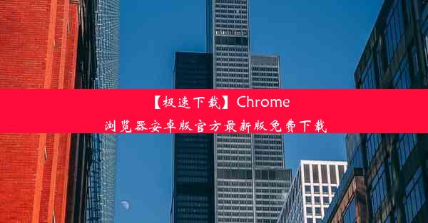 【极速下载】Chrome浏览器安卓版官方最新版免费下载