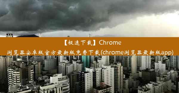 【极速下载】Chrome浏览器安卓版官方最新版免费下载(chrome浏览器最新版app)