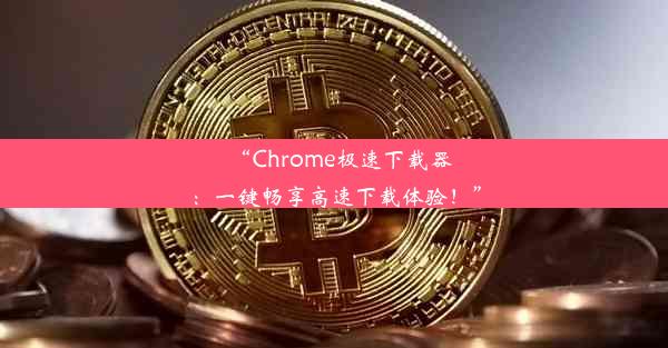 “Chrome极速下载器：一键畅享高速下载体验！”