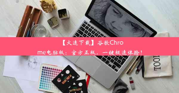 【火速下载】谷歌Chrome电脑版：官方正版，一键极速体验！