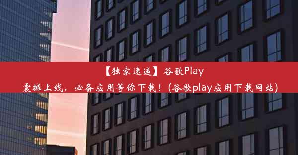 【独家速递】谷歌Play震撼上线，必备应用等你下载！(谷歌play应用下载网站)