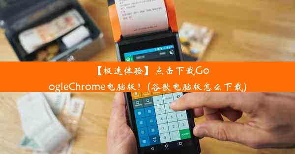 【极速体验】点击下载GoogleChrome电脑版！(谷歌电脑版怎么下载)