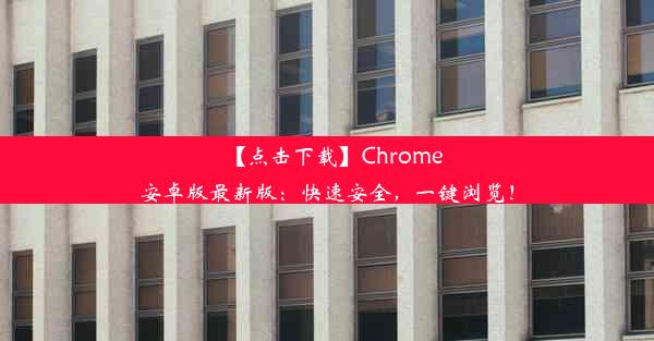 【点击下载】Chrome安卓版最新版：快速安全，一键浏览！