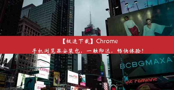 【极速下载】Chrome手机浏览器安装包，一触即达，畅快体验！