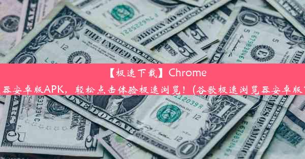 【极速下载】Chrome浏览器安卓版APK，轻松点击体验极速浏览！(谷歌极速浏览器安卓版下载)