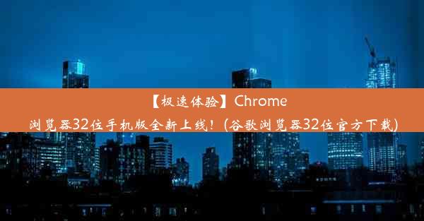 【极速体验】Chrome浏览器32位手机版全新上线！(谷歌浏览器32位官方下载)