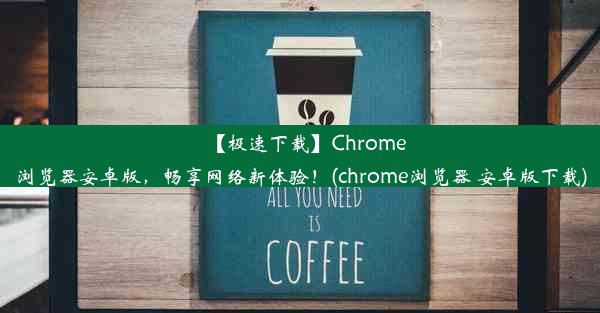 【极速下载】Chrome浏览器安卓版，畅享网络新体验！(chrome浏览器 安卓版下载)