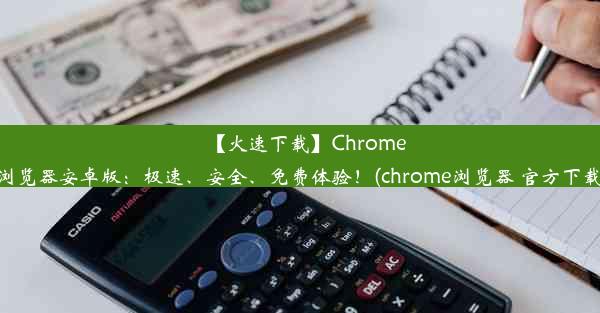 【火速下载】Chrome浏览器安卓版：极速、安全、免费体验！(chrome浏览器 官方下载)