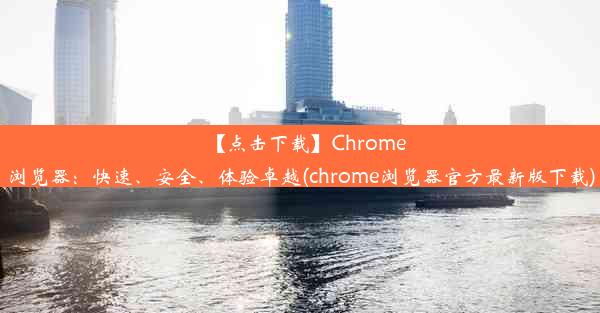 【点击下载】Chrome浏览器：快速、安全、体验卓越(chrome浏览器官方最新版下载)