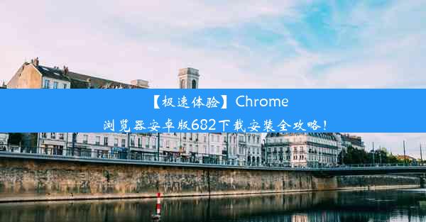 【极速体验】Chrome浏览器安卓版682下载安装全攻略！