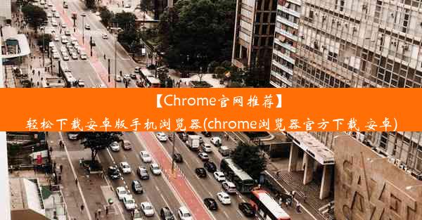 【Chrome官网推荐】轻松下载安卓版手机浏览器(chrome浏览器官方下载 安卓)