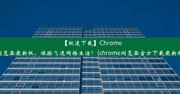 【极速下载】Chrome浏览器最新版，体验飞速网络生活！(chrome浏览器官方下载最新版)