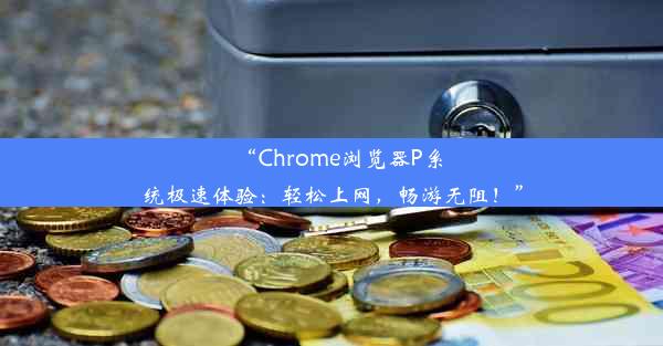 “Chrome浏览器P系统极速体验：轻松上网，畅游无阻！”