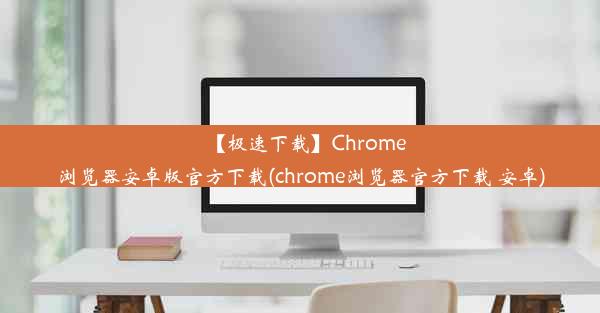 【极速下载】Chrome浏览器安卓版官方下载(chrome浏览器官方下载 安卓)