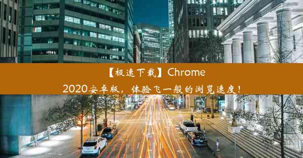 【极速下载】Chrome2020安卓版，体验飞一般的浏览速度！