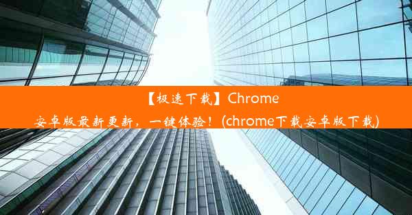 【极速下载】Chrome安卓版最新更新，一键体验！(chrome下载安卓版下载)