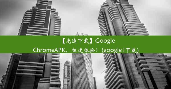 【光速下载】GoogleChromeAPK，极速体验！(google l下载)