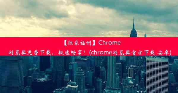 【独家福利】Chrome浏览器免费下载，极速畅享！(chrome浏览器官方下载 安卓)