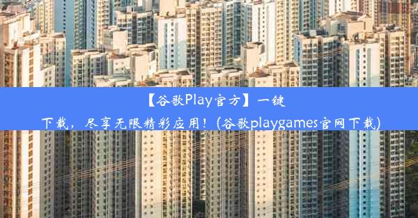 【谷歌Play官方】一键下载，尽享无限精彩应用！(谷歌playgames官网下载)