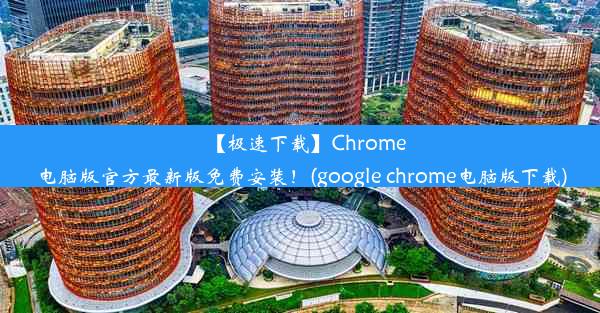 【极速下载】Chrome电脑版官方最新版免费安装！(google chrome电脑版下载)