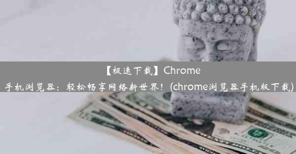 【极速下载】Chrome手机浏览器：轻松畅享网络新世界！(chrome浏览器手机版下载)