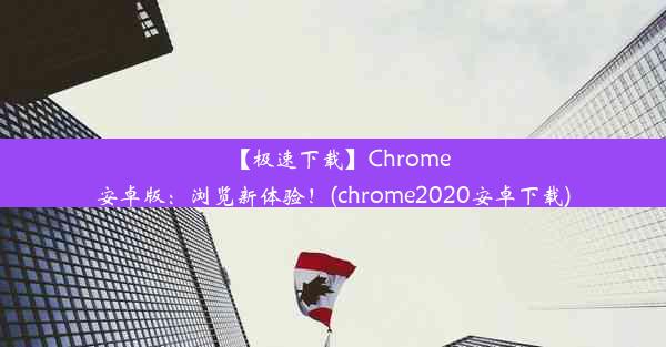 【极速下载】Chrome安卓版：浏览新体验！(chrome2020安卓下载)