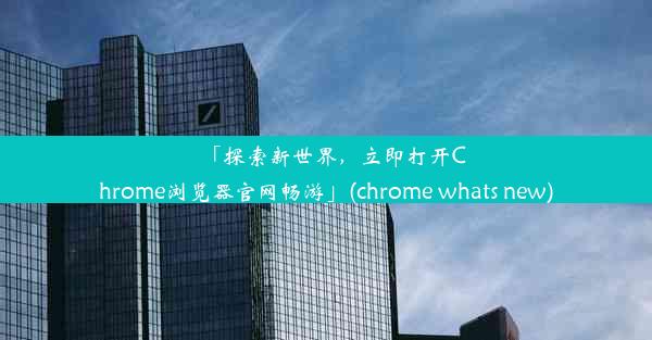 「探索新世界，立即打开Chrome浏览器官网畅游」(chrome whats new)