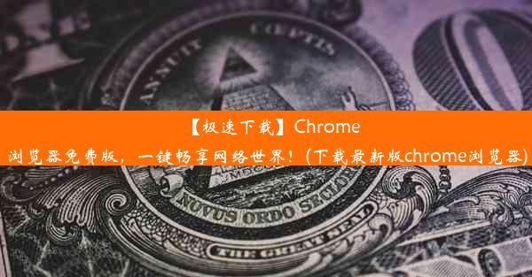 【极速下载】Chrome浏览器免费版，一键畅享网络世界！(下载最新版chrome浏览器)