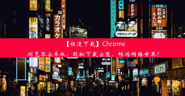 【极速下载】Chrome浏览器安卓版：轻松下载安装，畅游网络世界！