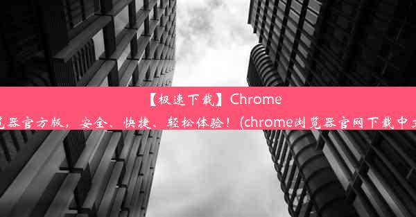 【极速下载】Chrome浏览器官方版，安全、快捷、轻松体验！(chrome浏览器官网下载中文版)