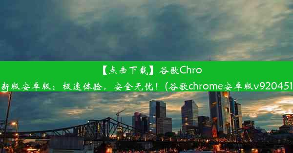 【点击下载】谷歌Chrome最新版安卓版：极速体验，安全无忧！(谷歌chrome安卓版v9204515159)