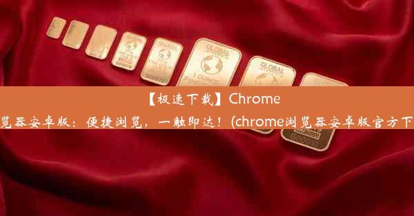 【极速下载】Chrome浏览器安卓版：便捷浏览，一触即达！(chrome浏览器安卓版官方下载)