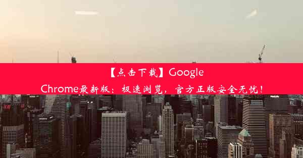 【点击下载】GoogleChrome最新版：极速浏览，官方正版安全无忧！