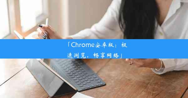 「Chrome安卓版：极速浏览，畅享网络」